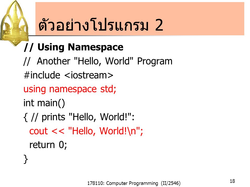 178110: Computer Programming (II/2546) 18 ตัวอย่างโปรแกรม 2 // Using Namespace // Another Hello, World Program #include using namespace std; int main() { // prints Hello, World! : cout << Hello, World!\n ; return 0; }