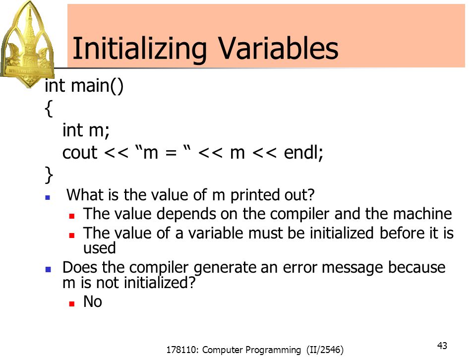 178110: Computer Programming (II/2546) 43 Initializing Variables int main() { int m; cout << m = << m << endl; } What is the value of m printed out.