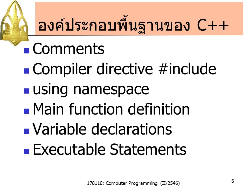 178110: Computer Programming (II/2546) 6 องค์ประกอบพื้นฐานของ C++ Comments Compiler directive #include using namespace Main function definition Variable declarations Executable Statements