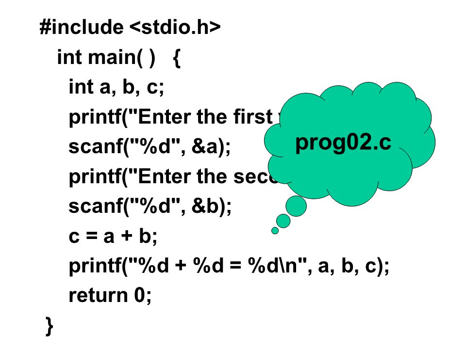 #include int main() { int a, b, c; a = 5; b = 7; c = a + b; printf( %d + %d = %d\n , a, b, c); return 0; } prog01.c