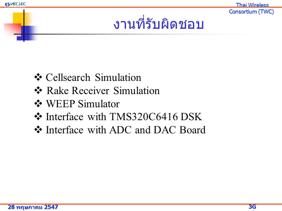 งานที่รับผิดชอบ  Cellsearch Simulation  Rake Receiver Simulation  WEEP Simulator  Interface with TMS320C6416 DSK  Interface with ADC and DAC Board 28 พฤษภาคม G Research Project 3G Research Project Thai Wireless Consortium (TWC) Thai Wireless Consortium (TWC)