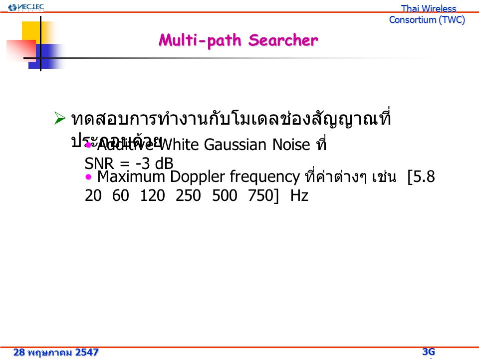 28 พฤษภาคม G Research Project 3G Research Project Thai Wireless Consortium (TWC) Thai Wireless Consortium (TWC) Multi-path Searcher  ทดสอบการทำงานกับโมเดลช่องสัญญาณที่ ประกอบด้วย Additive White Gaussian Noise ที่ SNR = -3 dB Maximum Doppler frequency ที่ค่าต่างๆ เช่น [ ] Hz