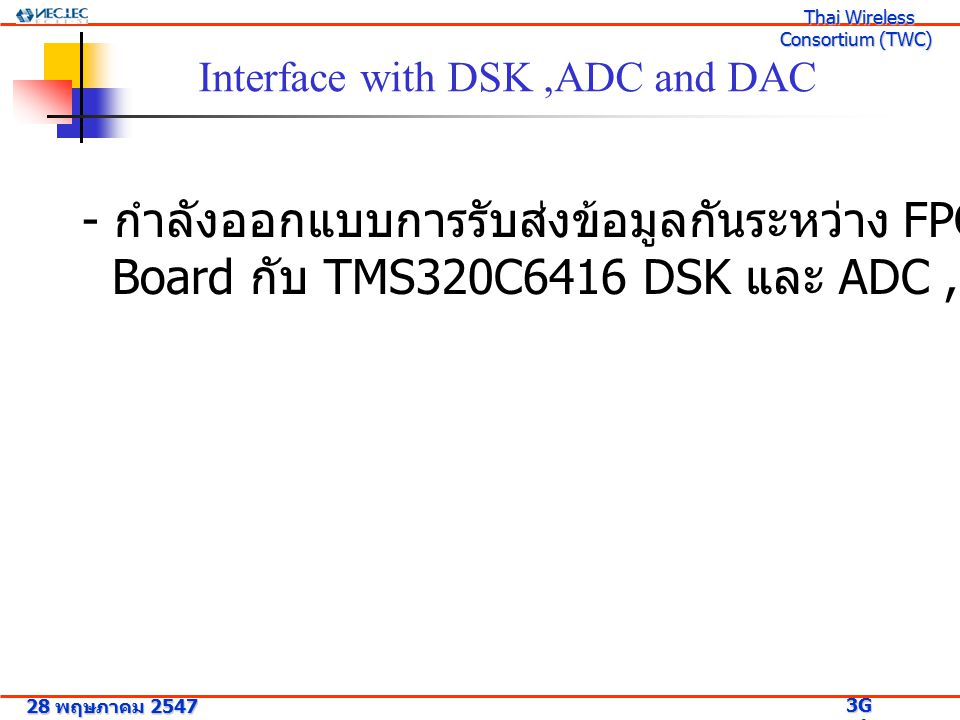 28 พฤษภาคม G Research Project 3G Research Project Thai Wireless Consortium (TWC) Thai Wireless Consortium (TWC) Interface with DSK,ADC and DAC - กำลังออกแบบการรับส่งข้อมูลกันระหว่าง FPGA Development Board กับ TMS320C6416 DSK และ ADC, DAC Board
