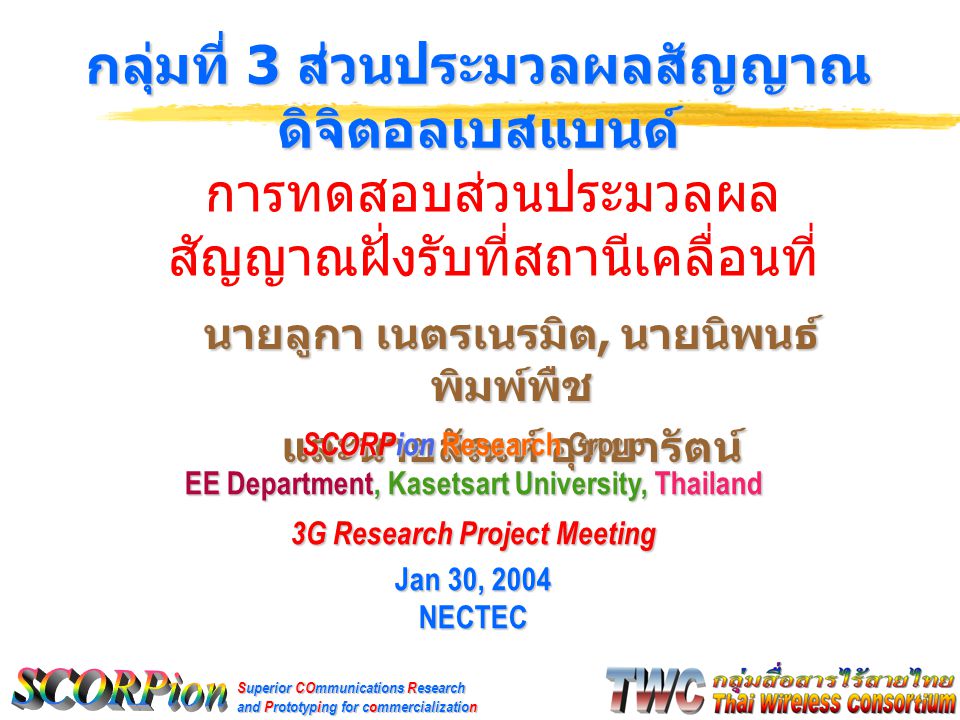 Superior COmmunications Research and Prototyping for commercialization นายลูกา เนตรเนรมิต, นายนิพนธ์ พิมพ์พืช และนายสัณห์ อุทยารัตน์ กลุ่มที่ 3 ส่วนประมวลผลสัญญาณ ดิจิตอลเบสแบนด์ SCORPion Research Group EE Department, Kasetsart University, Thailand 3G Research Project Meeting Jan 30, 2004 NECTEC การทดสอบส่วนประมวลผล สัญญาณฝั่งรับที่สถานีเคลื่อนที่