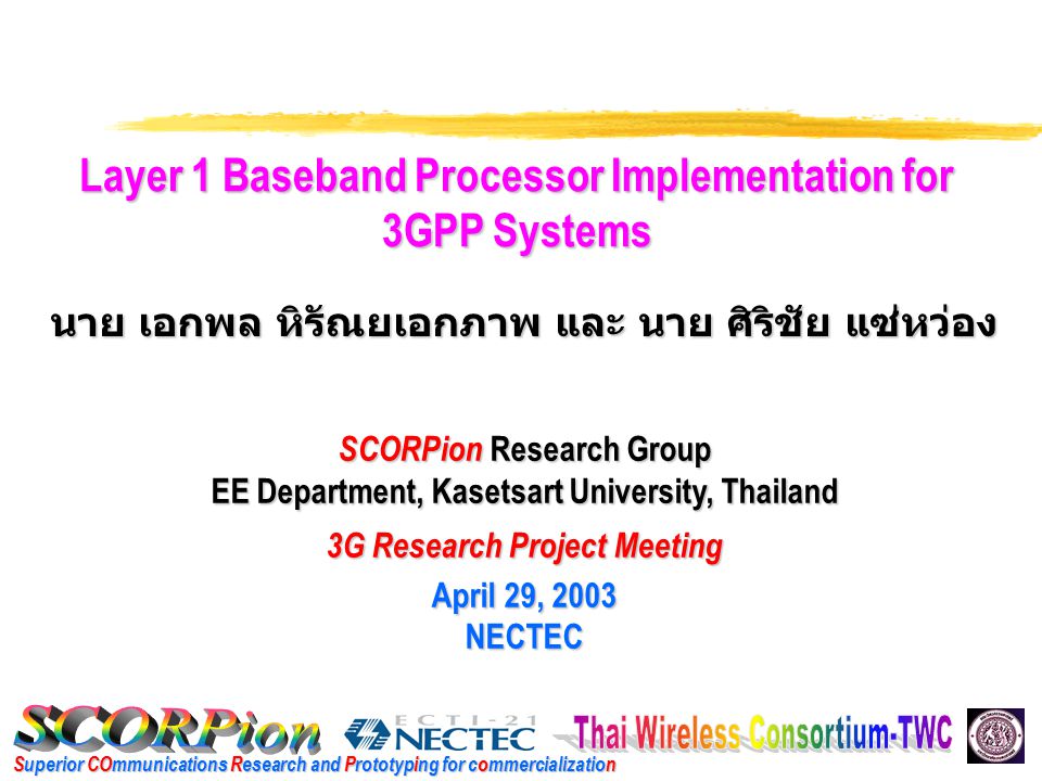 Superior COmmunications Research and Prototyping for commercialization Layer 1 Baseband Processor Implementation for 3GPP Systems SCORPion Research Group EE Department, Kasetsart University, Thailand 3G Research Project Meeting April 29, 2003 NECTEC นาย เอกพล หิรัณยเอกภาพ และ นาย ศิริชัย แซ่หว่อง