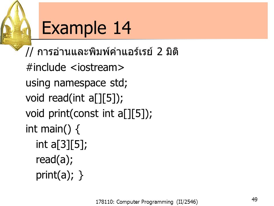 178110: Computer Programming (II/2546) 49 Example 14 // การอ่านและพิมพ์ค่าแอร์เรย์ 2 มิติ #include using namespace std; void read(int a[][5]); void print(const int a[][5]); int main() { int a[3][5]; read(a); print(a); }