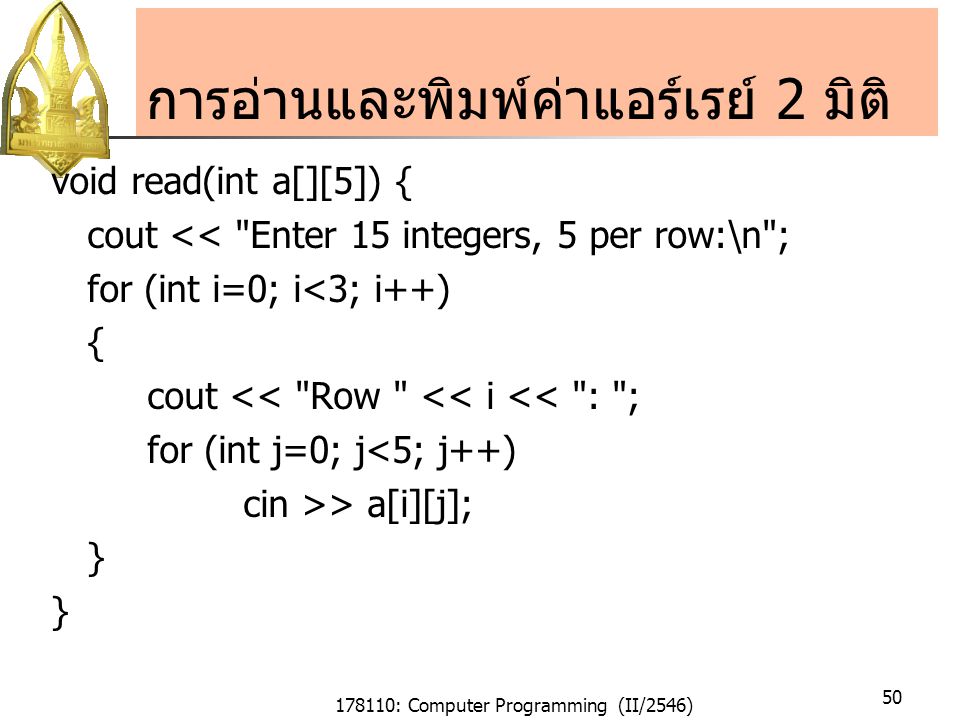 178110: Computer Programming (II/2546) 50 การอ่านและพิมพ์ค่าแอร์เรย์ 2 มิติ void read(int a[][5]) { cout << Enter 15 integers, 5 per row:\n ; for (int i=0; i<3; i++) { cout << Row << i << : ; for (int j=0; j<5; j++) cin >> a[i][j]; }