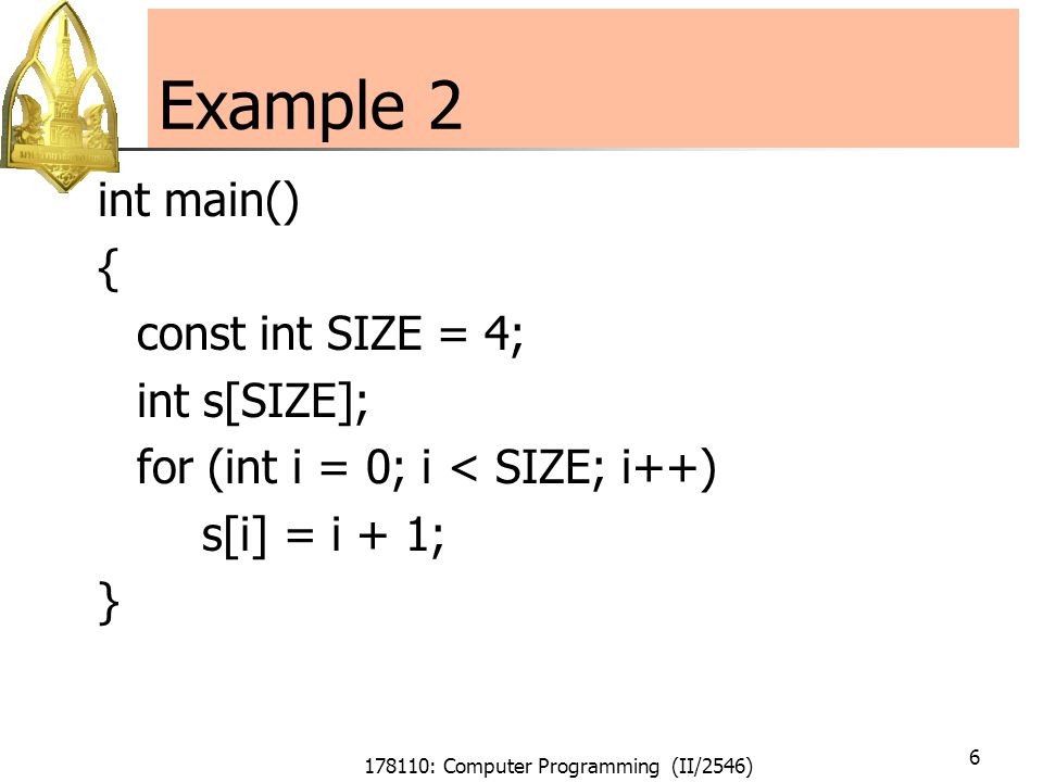 178110: Computer Programming (II/2546) 6 Example 2 int main() { const int SIZE = 4; int s[SIZE]; for (int i = 0; i < SIZE; i++) s[i] = i + 1; }