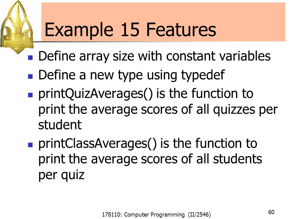 178110: Computer Programming (II/2546) 60 Example 15 Features Define array size with constant variables Define a new type using typedef printQuizAverages() is the function to print the average scores of all quizzes per student printClassAverages() is the function to print the average scores of all students per quiz
