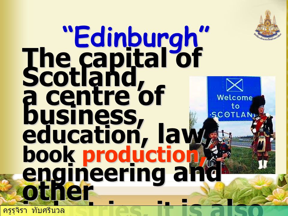 Edinburgh The capital of Scotland, a centre of business, education, law, book production, engineering and other industries, it is also a centre of musical life, theatre ครูรุจิรา ทับศรีนวล