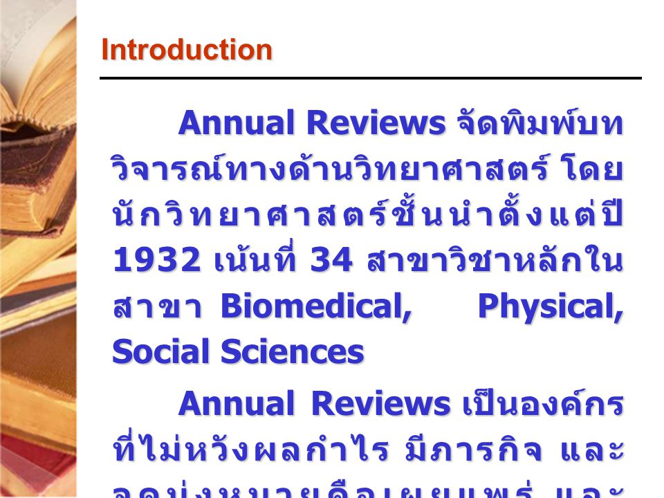 Annual Reviews จัดพิมพ์บท วิจารณ์ทางด้านวิทยาศาสตร์ โดย นักวิทยาศาสตร์ชั้นนำตั้งแต่ปี 1932 เน้นที่ 34 สาขาวิชาหลักใน สาขา Biomedical, Physical, Social Sciences Annual Reviews เป็นองค์กร ที่ไม่หวังผลกำไร มีภารกิจ และ จุดมุ่งหมายคือเผยแพร่ และ สนับสนุนสังคมวิทยาศาสตร์ เพื่อ ประโยชน์ต่อการศึกษา ค้นคว้าวิจัย ทางด้านวิทยาศาสตร์ Introduction