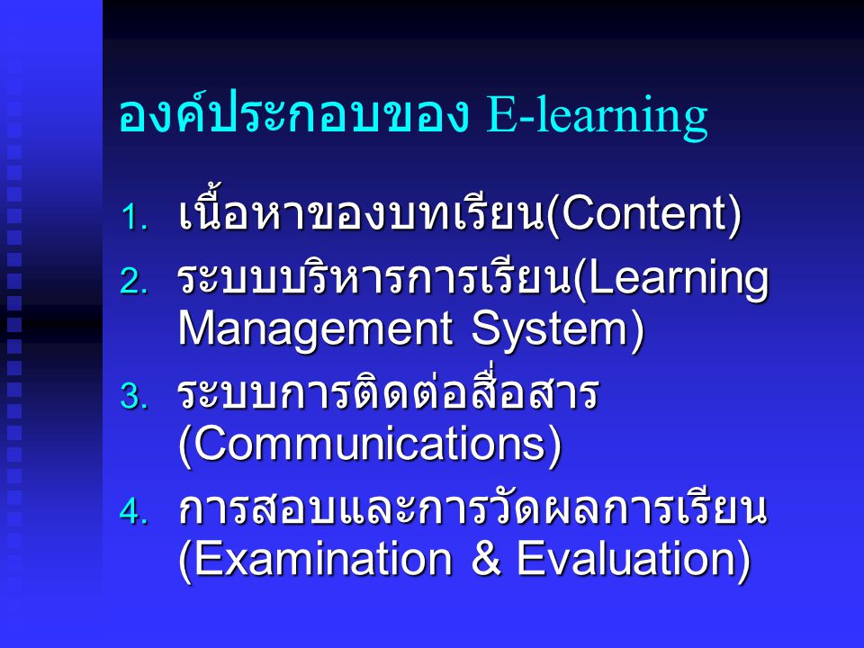 องค์ประกอบของ E-learning  เนื้อหาของบทเรียน (Content)  ระบบบริหารการเรียน (Learning Management System)  ระบบการติดต่อสื่อสาร (Communications)  การสอบและการวัดผลการเรียน (Examination & Evaluation)