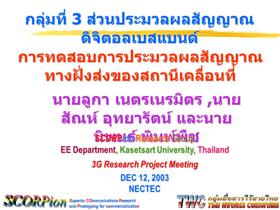 Superior COmmunications Research and Prototyping for commercialization นายลูกา เนตรเนรมิตร, นาย สัณห์ อุทยารัตน์ และนาย นิพนธ์ พิมพ์พืช กลุ่มที่ 3 ส่วนประมวลผลสัญญาณ ดิจิตอลเบสแบนด์ SCORPion Research Group EE Department, Kasetsart University, Thailand 3G Research Project Meeting DEC 12, 2003 NECTEC การทดสอบการประมวลผลสัญญาณ ทางฝั่งส่งของสถานีเคลื่อนที่