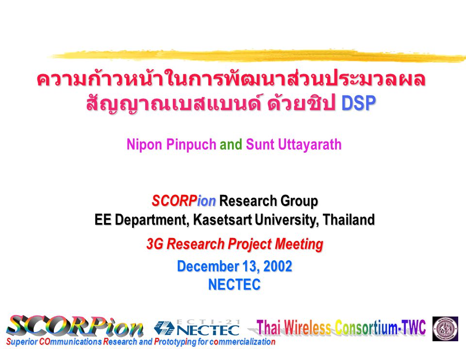 Superior COmmunications Research and Prototyping for commercialization ความก้าวหน้าในการพัฒนาส่วนประมวลผล สัญญาณเบสแบนด์ ด้วยชิป DSP SCORPion Research Group EE Department, Kasetsart University, Thailand 3G Research Project Meeting December 13, 2002 NECTEC Nipon Pinpuch and Sunt Uttayarath