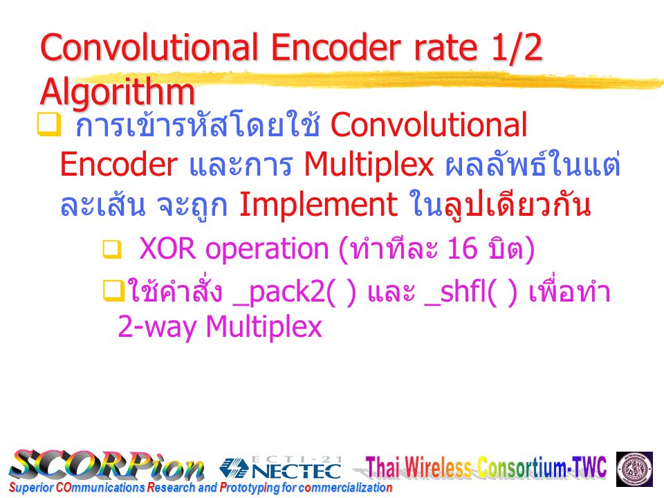 Superior COmmunications Research and Prototyping for commercialization Convolutional Encoder rate 1/2 Algorithm  การเข้ารหัสโดยใช้ Convolutional Encoder และการ Multiplex ผลลัพธ์ในแต่ ละเส้น จะถูก Implement ในลูปเดียวกัน  XOR operation ( ทำทีละ 16 บิต )  ใช้คำสั่ง _pack2( ) และ _shfl( ) เพื่อทำ 2-way Multiplex