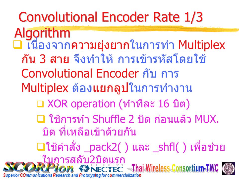 Superior COmmunications Research and Prototyping for commercialization Convolutional Encoder Rate 1/3 Algorithm  เนื่องจากความยุ่งยากในการทำ Multiplex กัน 3 สาย จึงทำให้ การเข้ารหัสโดยใช้ Convolutional Encoder กับ การ Multiplex ต้องแยกลูปในการทำงาน  XOR operation ( ทำทีละ 16 บิต )  ใช้การทำ Shuffle 2 บิต ก่อนแล้ว MUX.