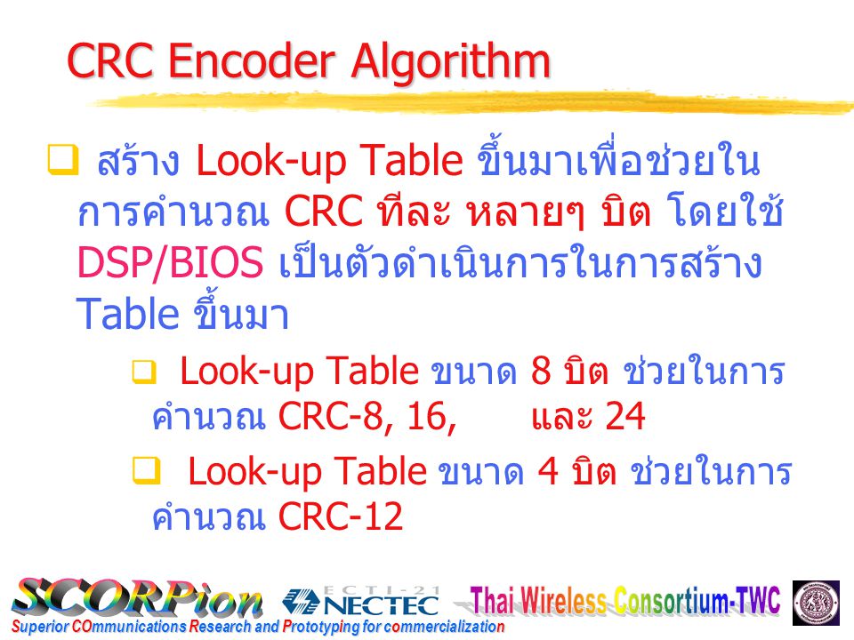 Superior COmmunications Research and Prototyping for commercialization CRC Encoder Algorithm  สร้าง Look-up Table ขึ้นมาเพื่อช่วยใน การคำนวณ CRC ทีละ หลายๆ บิต โดยใช้ DSP/BIOS เป็นตัวดำเนินการในการสร้าง Table ขึ้นมา  Look-up Table ขนาด 8 บิต ช่วยในการ คำนวณ CRC-8, 16, และ 24  Look-up Table ขนาด 4 บิต ช่วยในการ คำนวณ CRC-12
