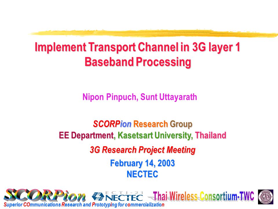 Superior COmmunications Research and Prototyping for commercialization SCORPion Research Group EE Department, Kasetsart University, Thailand 3G Research Project Meeting February 14, 2003 NECTEC Nipon Pinpuch, Sunt Uttayarath Implement Transport Channel in 3G layer 1 Baseband Processing
