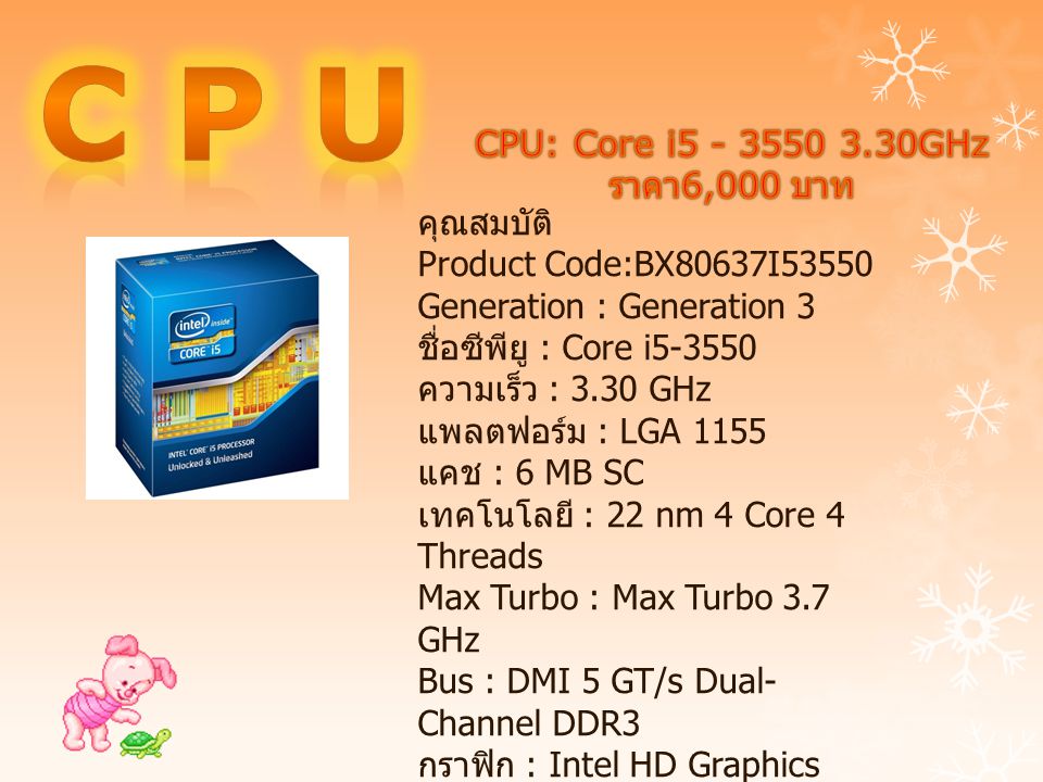 คุณสมบัติ Product Code:BX80637I53550 Generation : Generation 3 ชื่อซีพียู : Core i ความเร็ว : 3.30 GHz แพลตฟอร์ม : LGA 1155 แคช : 6 MB SC เทคโนโลยี : 22 nm 4 Core 4 Threads Max Turbo : Max Turbo 3.7 GHz Bus : DMI 5 GT/s Dual- Channel DDR3 กราฟิก : Intel HD Graphics 2500 Turbo : Turbo Boost 2.0 รับประกัน : 3 Y