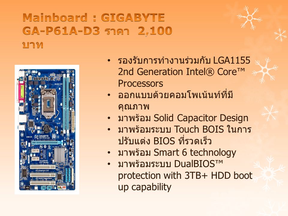 รองรับการทำงานร่วมกับ LGA1155 2nd Generation Intel® Core™ Processors ออกแบบด้วยคอมโพเน้นท์ที่มี คุณภาพ มาพร้อม Solid Capacitor Design มาพร้อมระบบ Touch BOIS ในการ ปรับแต่ง BIOS ที่รวดเร็ว มาพร้อม Smart 6 technology มาพร้อมระบบ DualBIOS™ protection with 3TB+ HDD boot up capability