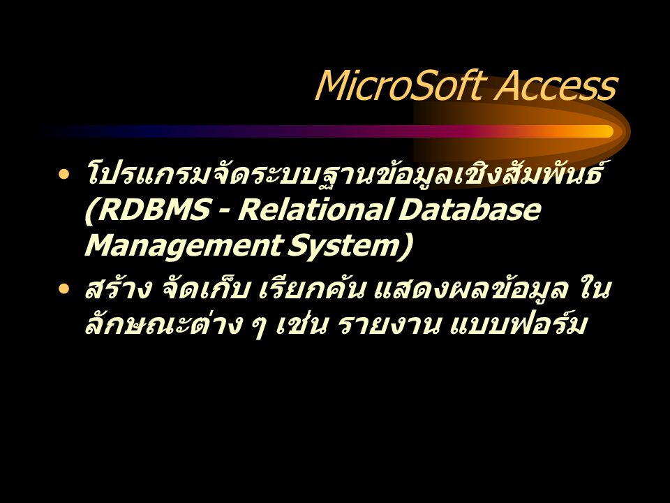 MicroSoft Access โปรแกรมจัดระบบฐานข้อมูลเชิงสัมพันธ์ (RDBMS - Relational Database Management System) สร้าง จัดเก็บ เรียกค้น แสดงผลข้อมูล ใน ลักษณะต่าง ๆ เช่น รายงาน แบบฟอร์ม