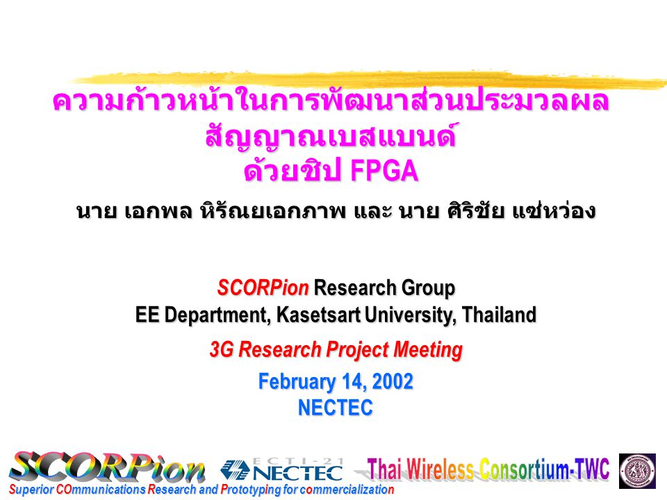 Superior COmmunications Research and Prototyping for commercialization ความก้าวหน้าในการพัฒนาส่วนประมวลผล สัญญาณเบสแบนด์ ด้วยชิป FPGA SCORPion Research Group EE Department, Kasetsart University, Thailand 3G Research Project Meeting February 14, 2002 NECTEC นาย เอกพล หิรัณยเอกภาพ และ นาย ศิริชัย แซ่หว่อง