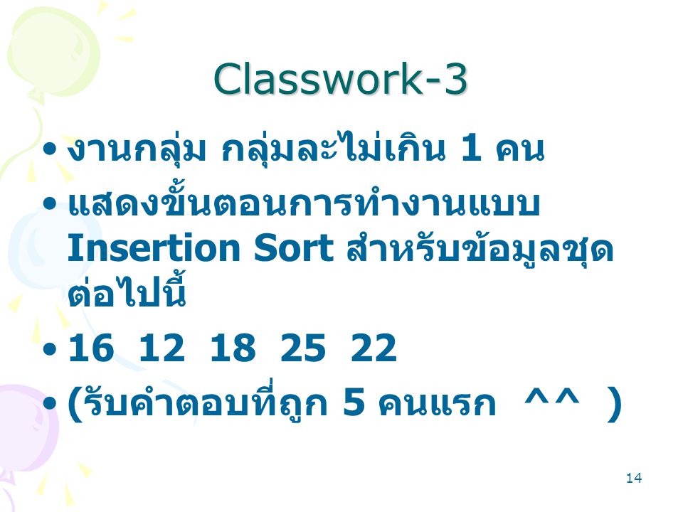 14 Classwork-3 งานกลุ่ม กลุ่มละไม่เกิน 1 คน แสดงขั้นตอนการทำงานแบบ Insertion Sort สำหรับข้อมูลชุด ต่อไปนี้ ( รับคำตอบที่ถูก 5 คนแรก ^^ )
