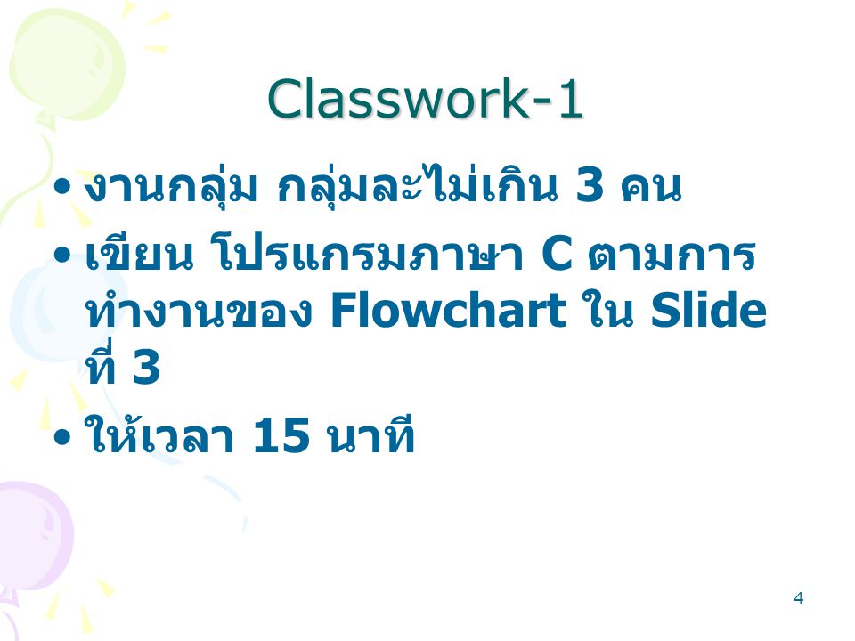 4 Classwork-1 งานกลุ่ม กลุ่มละไม่เกิน 3 คน เขียน โปรแกรมภาษา C ตามการ ทำงานของ Flowchart ใน Slide ที่ 3 ให้เวลา 15 นาที