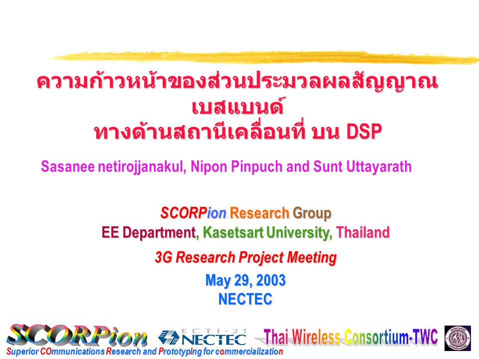 Superior COmmunications Research and Prototyping for commercialization SCORPion Research Group EE Department, Kasetsart University, Thailand 3G Research Project Meeting May 29, 2003 NECTEC Sasanee netirojjanakul, Nipon Pinpuch and Sunt Uttayarath ความก้าวหน้าของส่วนประมวลผลสัญญาณ เบสแบนด์ ทางด้านสถานีเคลื่อนที่ บน DSP