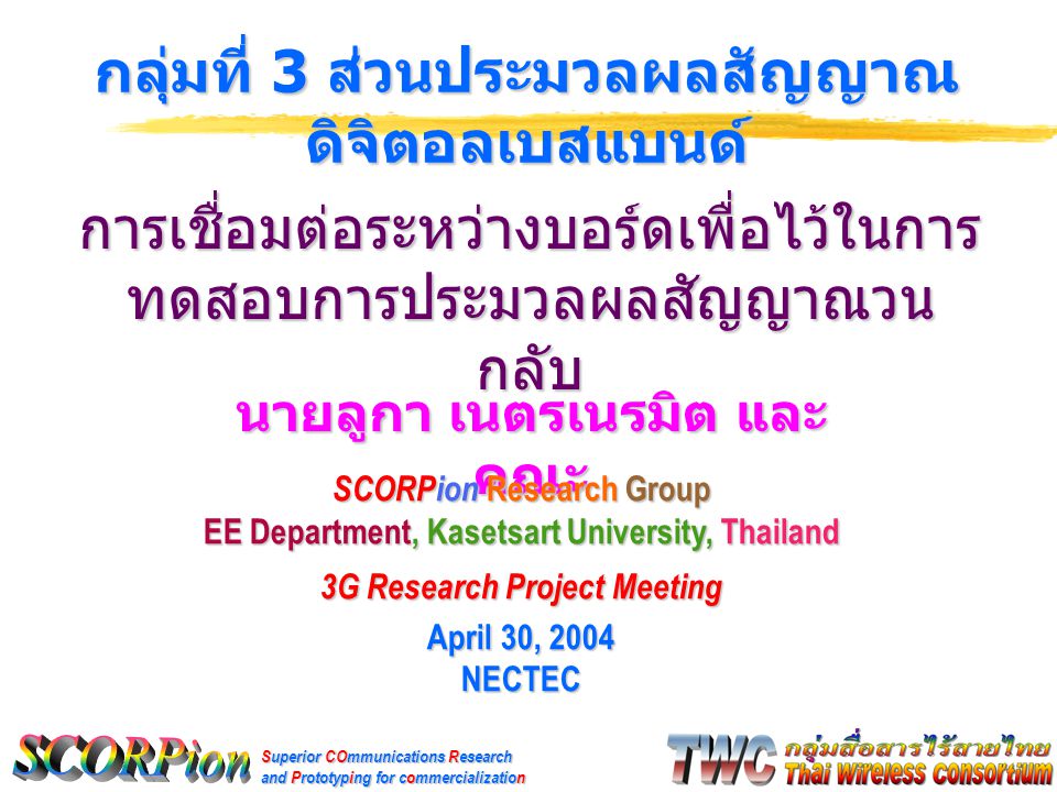 Superior COmmunications Research and Prototyping for commercialization นายลูกา เนตรเนรมิต และ คณะ กลุ่มที่ 3 ส่วนประมวลผลสัญญาณ ดิจิตอลเบสแบนด์ SCORPion Research Group EE Department, Kasetsart University, Thailand 3G Research Project Meeting April 30, 2004 NECTEC การเชื่อมต่อระหว่างบอร์ดเพื่อไว้ในการ ทดสอบการประมวลผลสัญญาณวน กลับ