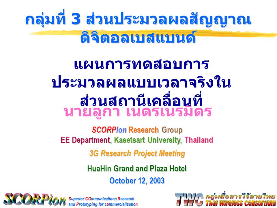Superior COmmunications Research and Prototyping for commercialization นายลูกา เนตรเนรมิตร กลุ่มที่ 3 ส่วนประมวลผลสัญญาณ ดิจิตอลเบสแบนด์ SCORPion Research Group EE Department, Kasetsart University, Thailand 3G Research Project Meeting HuaHin Grand and Plaza Hotel October 12, 2003 แผนการทดสอบการ ประมวลผลแบบเวลาจริงใน ส่วนสถานีเคลื่อนที่