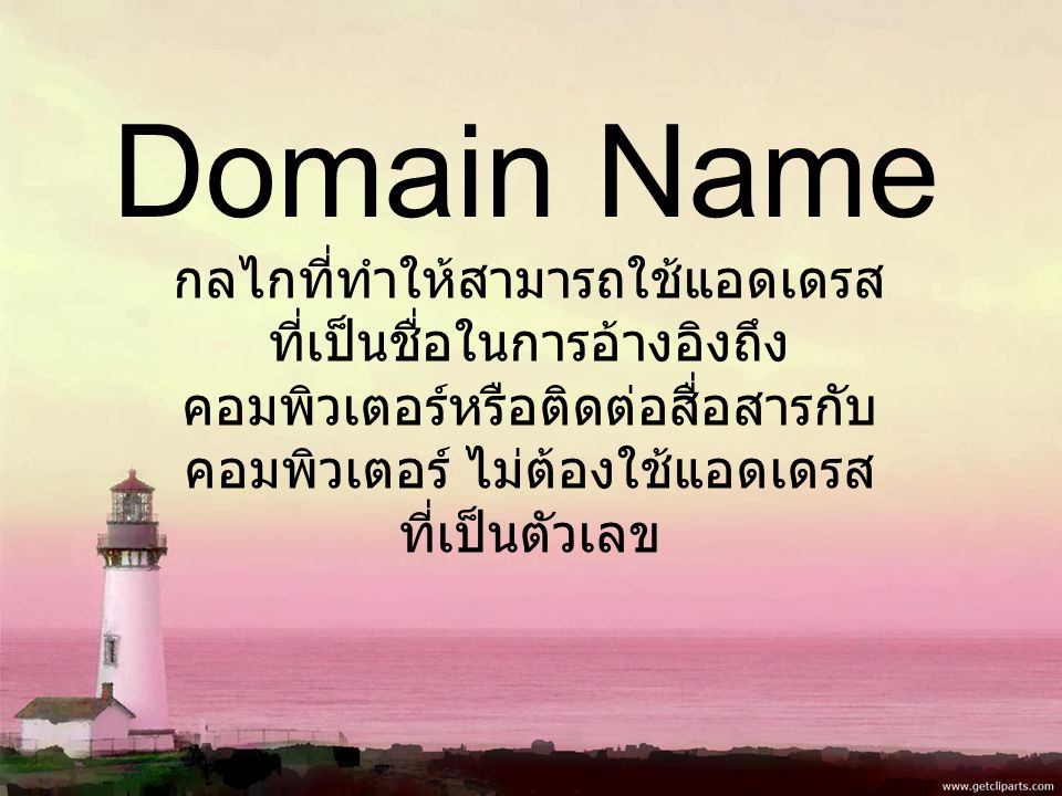 Domain Name กลไกที่ทำให้สามารถใช้แอดเดรส ที่เป็นชื่อในการอ้างอิงถึง คอมพิวเตอร์หรือติดต่อสื่อสารกับ คอมพิวเตอร์ ไม่ต้องใช้แอดเดรส ที่เป็นตัวเลข