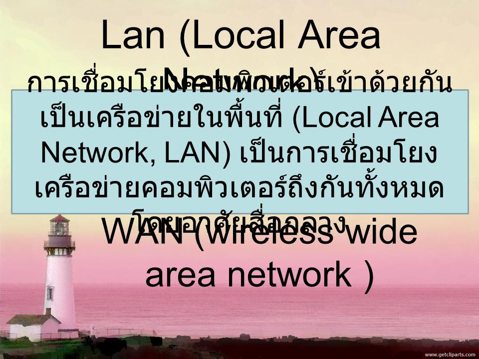 Lan (Local Area Network) WAN (wireless wide area network ) การเชื่อมโยงคอมพิวเตอร์เข้าด้วยกัน เป็นเครือข่ายในพื้นที่ (Local Area Network, LAN) เป็นการเชื่อมโยง เครือข่ายคอมพิวเตอร์ถึงกันทั้งหมด โดยอาศัยสื่อกลาง
