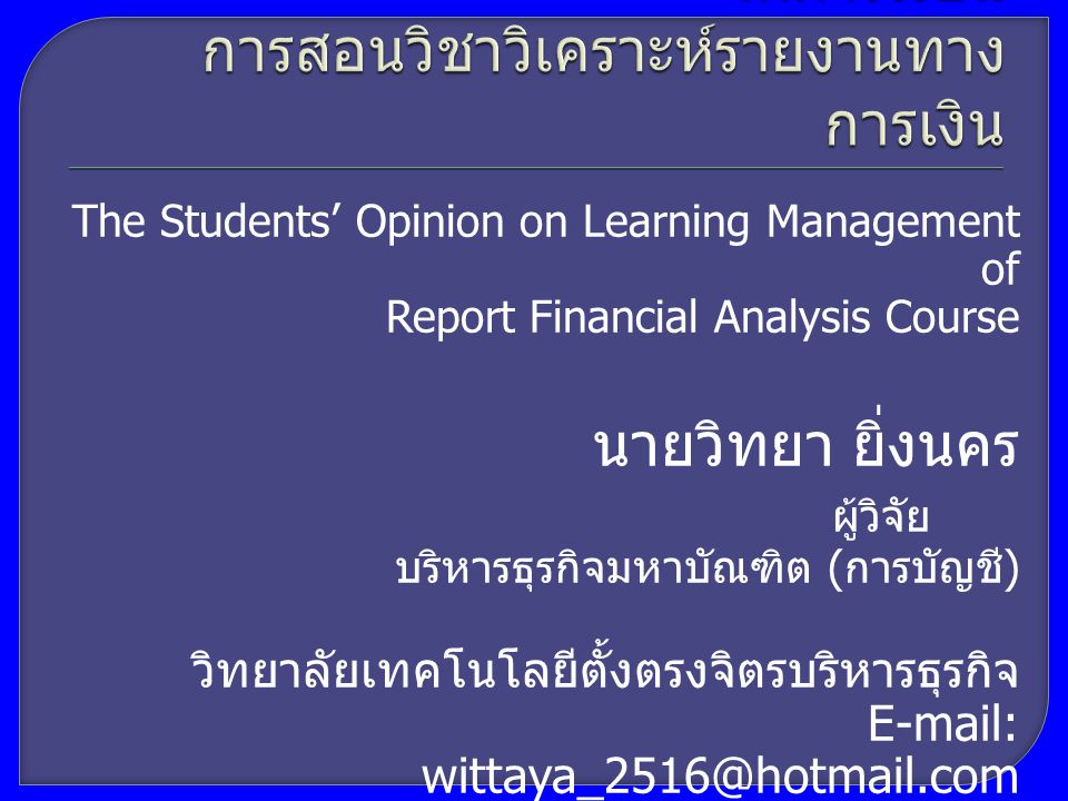 The Students’ Opinion on Learning Management of Report Financial Analysis Course นายวิทยา ยิ่งนคร ผู้วิจัย บริหารธุรกิจมหาบัณฑิต ( การบัญชี ) วิทยาลัยเทคโนโลยีตั้งตรงจิตรบริหารธุรกิจ