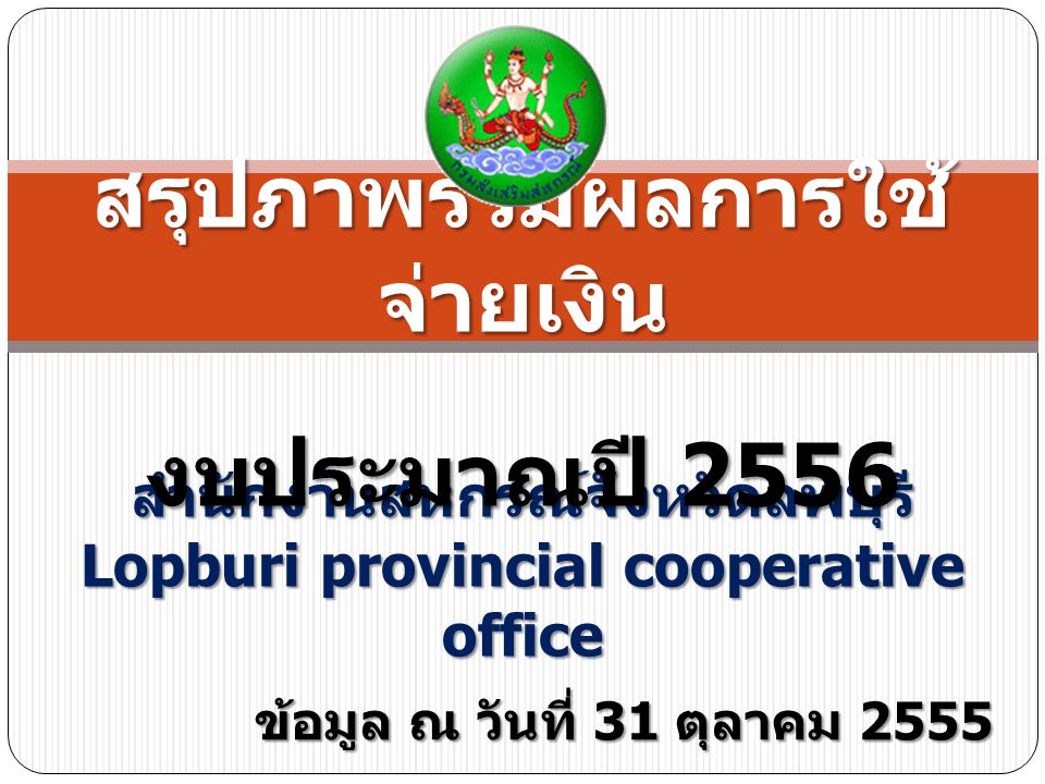 สำนักงานสหกรณ์จังหวัดลพบุรี Lopburi provincial cooperative office สรุปภาพรวมผลการใช้ จ่ายเงิน งบประมาณปี 2556 ข้อมูล ณ วันที่ 31 ตุลาคม 2555