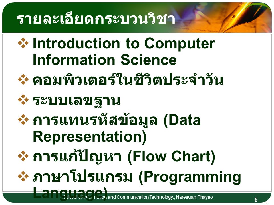 5 School of Information and Communication Technology., Naresuan Phayao รายละเอียดกระบวนวิชา  Introduction to Computer Information Science  คอมพิวเตอร์ในชีวิตประจำวัน  ระบบเลขฐาน  การแทนรหัสข้อมูล (Data Representation)  การแก้ปัญหา (Flow Chart)  ภาษาโปรแกรม (Programming Language)