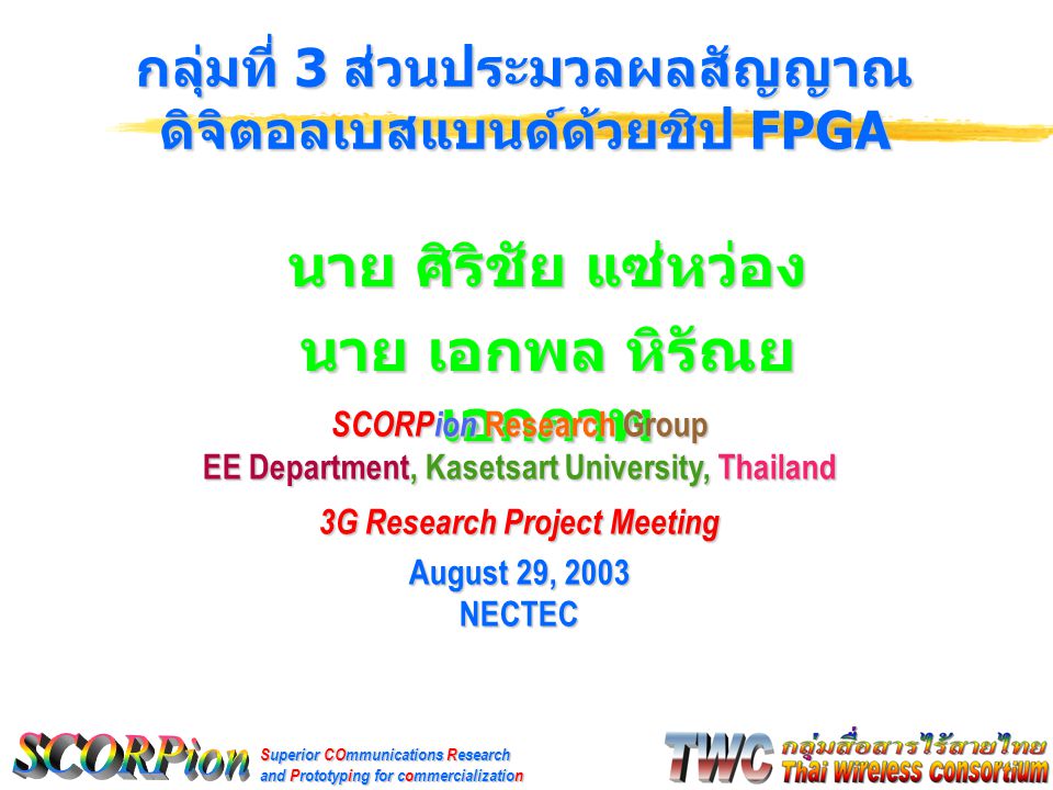 Superior COmmunications Research and Prototyping for commercialization นาย ศิริชัย แซ่หว่อง นาย เอกพล หิรัณย เอกภาพ กลุ่มที่ 3 ส่วนประมวลผลสัญญาณ ดิจิตอลเบสแบนด์ด้วยชิป FPGA SCORPion Research Group EE Department, Kasetsart University, Thailand 3G Research Project Meeting August 29, 2003 NECTEC