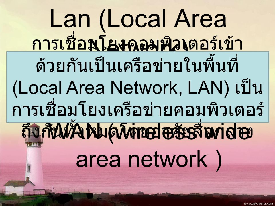 Lan (Local Area Network) WAN (wireless wide area network ) การเชื่อมโยงคอมพิวเตอร์เข้า ด้วยกันเป็นเครือข่ายในพื้นที่ (Local Area Network, LAN) เป็น การเชื่อมโยงเครือข่ายคอมพิวเตอร์ ถึงกันทั้งหมดโดยอาศัยสื่อกลาง