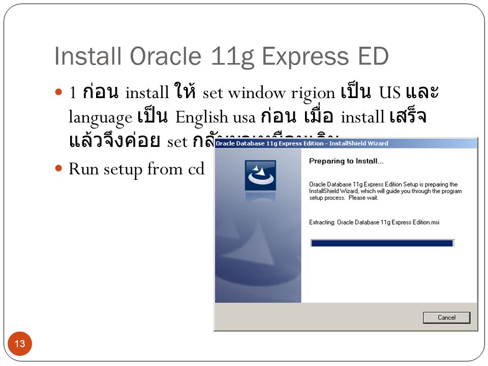 Install Oracle 11g Express ED 1 ก่อน install ให้ set window rigion เป็น US และ language เป็น English usa ก่อน เมื่อ install เสร็จ แล้วจึงค่อย set กลับมาเหมือนเดิม Run setup from cd 13