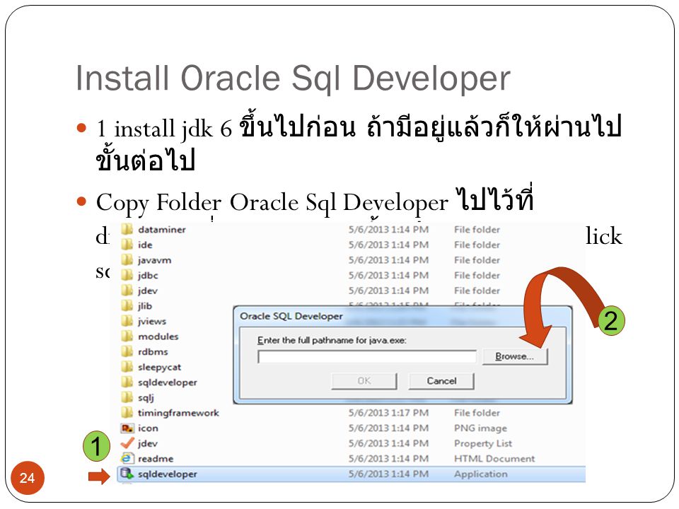 Install Oracle Sql Developer 1 install jdk 6 ขึ้นไปก่อน ถ้ามีอยู่แล้วก็ให้ผ่านไป ขั้นต่อไป Copy Folder Oracle Sql Developer ไปไว้ที่ directory ที่ต้องการ จากนั้นเปิด folder แล้ว click sqldeveloper ดังภาพ