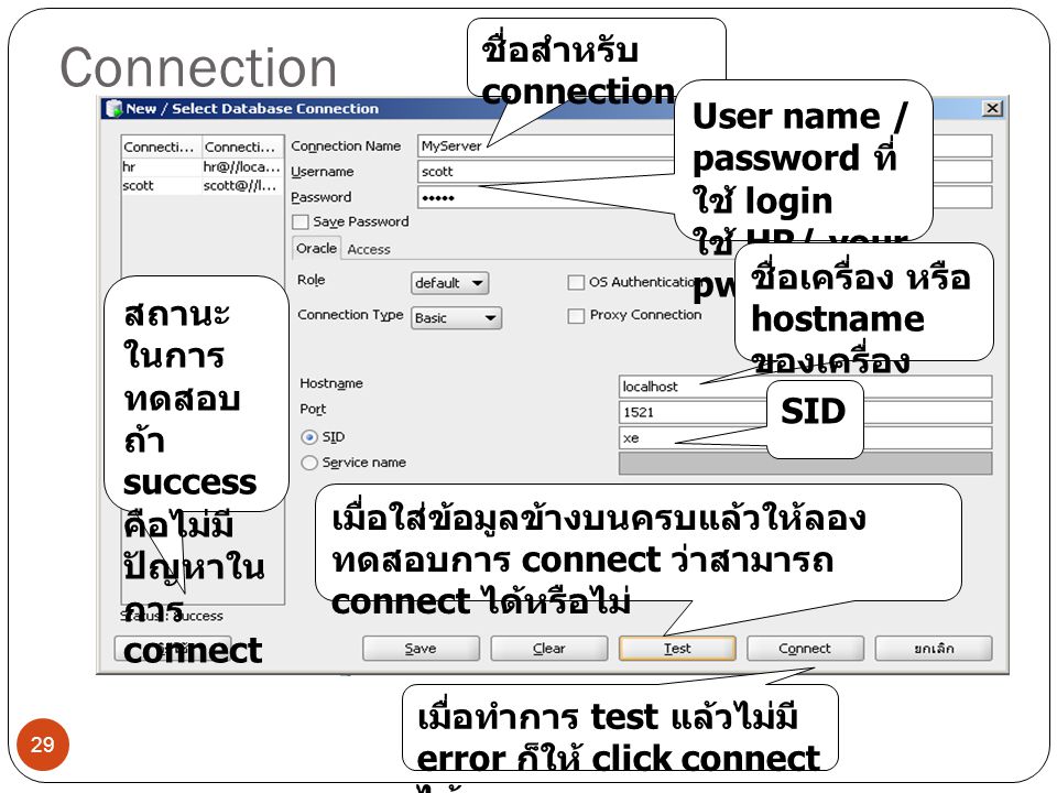Connection 29 ชื่อสำหรับ connection User name / password ที่ ใช้ login ใช้ HR/ your pwd ชื่อเครื่อง หรือ hostname ของเครื่อง SID เมื่อใส่ข้อมูลข้างบนครบแล้วให้ลอง ทดสอบการ connect ว่าสามารถ connect ได้หรือไม่ สถานะ ในการ ทดสอบ ถ้า success คือไม่มี ปัญหาใน การ connect เมื่อทำการ test แล้วไม่มี error ก็ให้ click connect ได้เลย