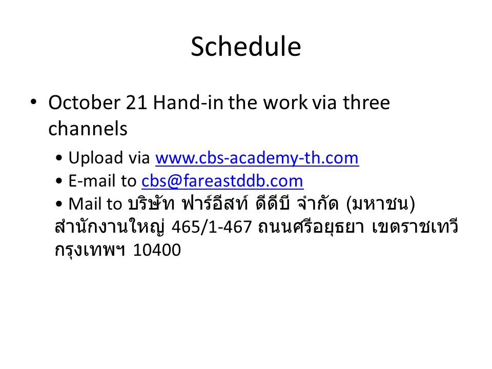 Schedule October 21 Hand-in the work via three channels Upload via    to Mail to บริษัท ฟาร์อีสท์ ดีดีบี จำกัด ( มหาชน ) สำนักงานใหญ่ 465/1-467 ถนนศรีอยุธยา เขตราชเทวี กรุงเทพฯ
