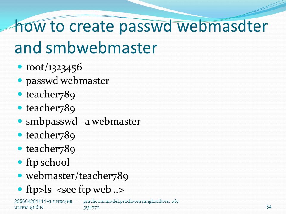 how to create passwd webmasdter and smbwebmaster root/ passwd webmaster teacher789 smbpasswd –a webmaster teacher789 ftp school webmaster/teacher789 ftp>ls ร.