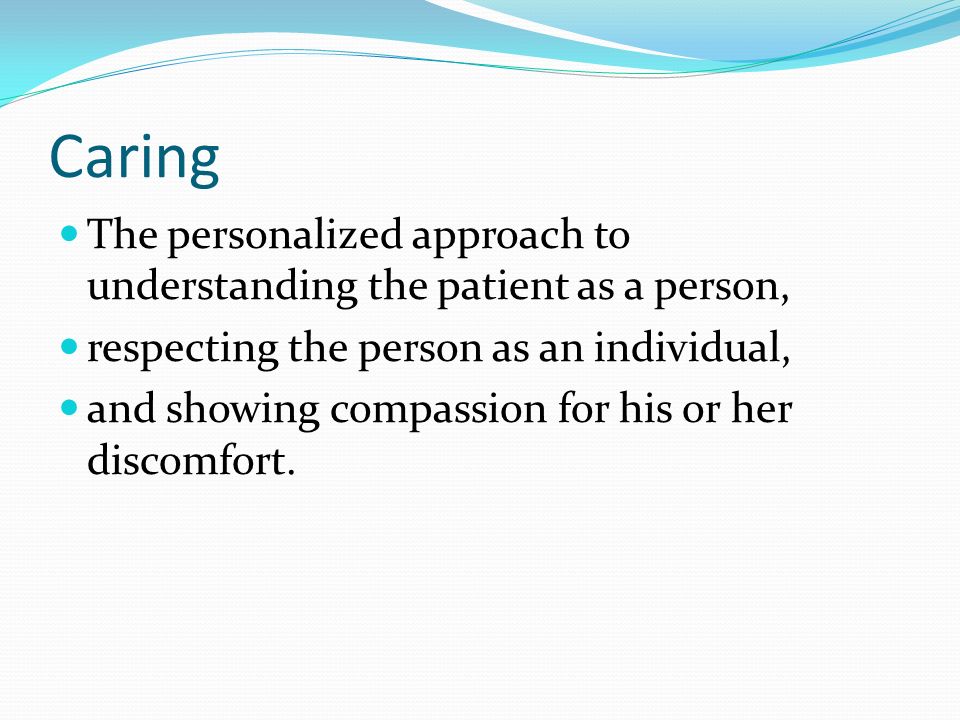 Caring The personalized approach to understanding the patient as a person, respecting the person as an individual, and showing compassion for his or her discomfort.