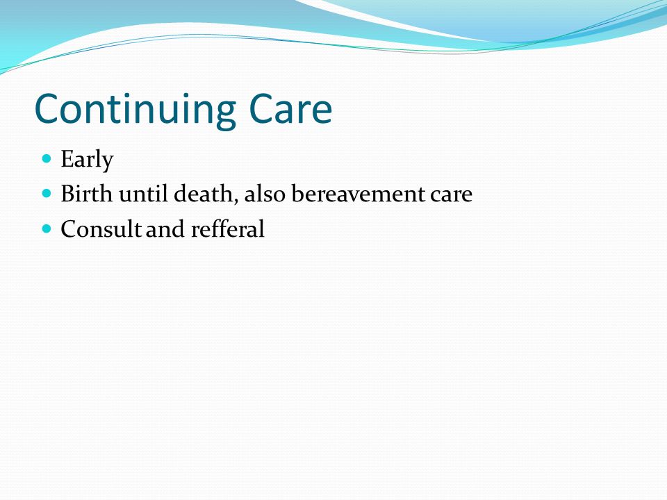 Continuing Care Early Birth until death, also bereavement care Consult and refferal
