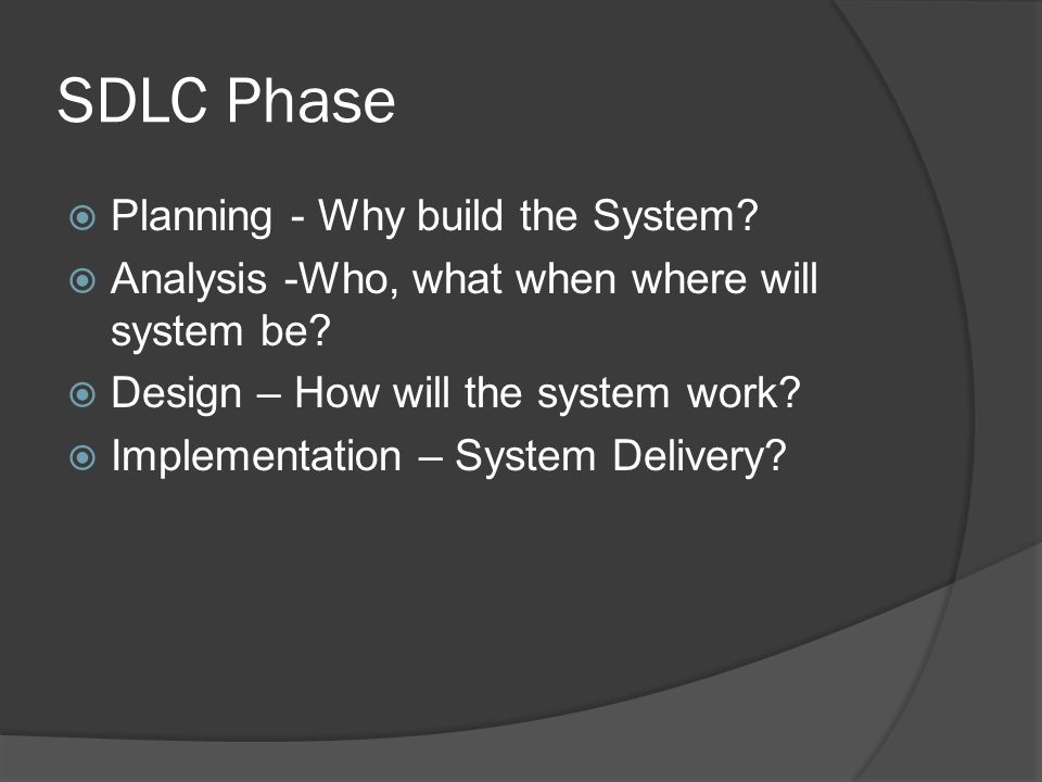 SDLC Phase  Planning - Why build the System.  Analysis -Who, what when where will system be.