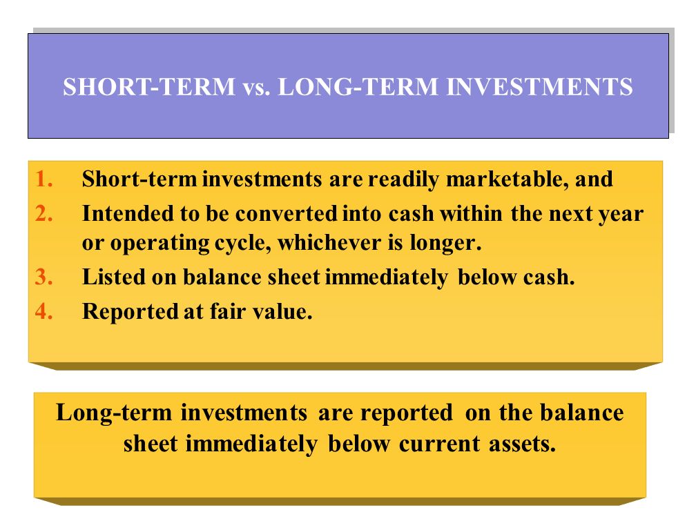 1.Short-term investments are readily marketable, and 2.Intended to be converted into cash within the next year or operating cycle, whichever is longer.