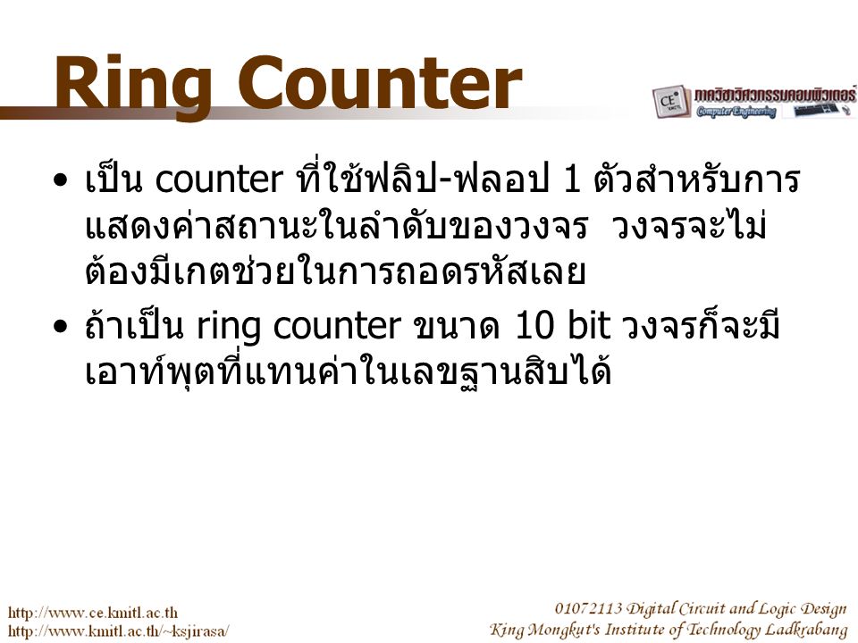 Ring Counter เป็น counter ที่ใช้ฟลิป - ฟลอป 1 ตัวสำหรับการ แสดงค่าสถานะในลำดับของวงจร วงจรจะไม่ ต้องมีเกตช่วยในการถอดรหัสเลย ถ้าเป็น ring counter ขนาด 10 bit วงจรก็จะมี เอาท์พุตที่แทนค่าในเลขฐานสิบได้