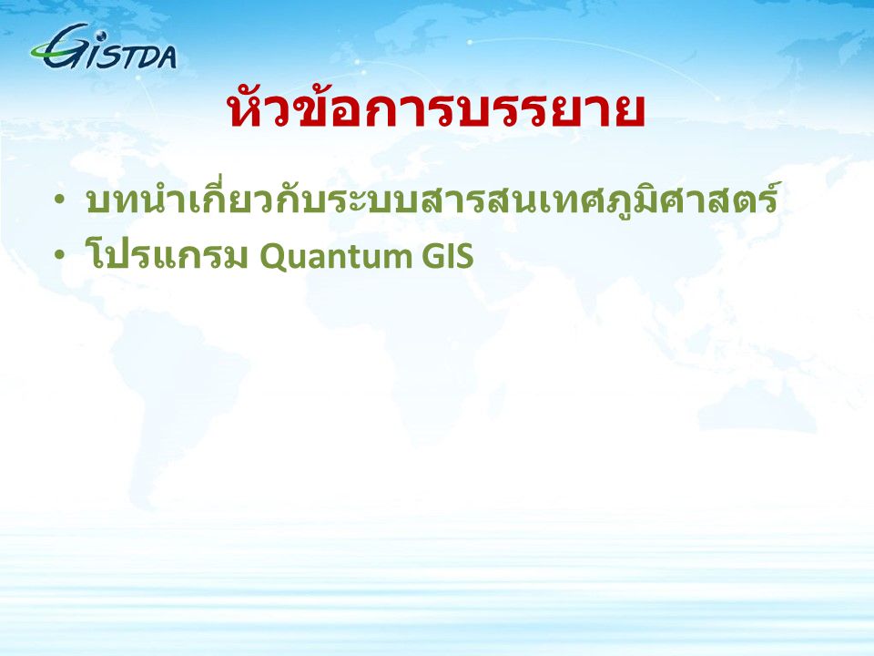 หัวข้อการบรรยาย บทนำเกี่ยวกับระบบสารสนเทศภูมิศาสตร์ โปรแกรม Quantum GIS