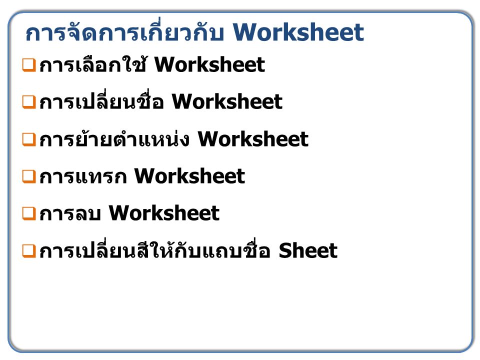 การจัดการเกี่ยวกับ Worksheet  การเลือกใช้ Worksheet  การเปลี่ยนชื่อ Worksheet  การย้ายตำแหน่ง Worksheet  การแทรก Worksheet  การลบ Worksheet  การเปลี่ยนสีให้กับแถบชื่อ Sheet